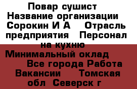 Повар-сушист › Название организации ­ Сорокин И.А. › Отрасль предприятия ­ Персонал на кухню › Минимальный оклад ­ 18 000 - Все города Работа » Вакансии   . Томская обл.,Северск г.